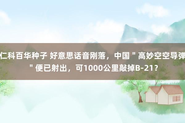 仁科百华种子 好意思话音刚落，中国＂高妙空空导弹＂便已射出，可1000公里敲掉B-21？