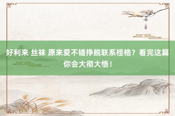好利来 丝袜 原来爱不错挣脱联系桎梏？看完这篇你会大彻大悟！