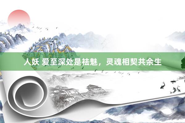 人妖 爱至深处是祛魅，灵魂相契共余生