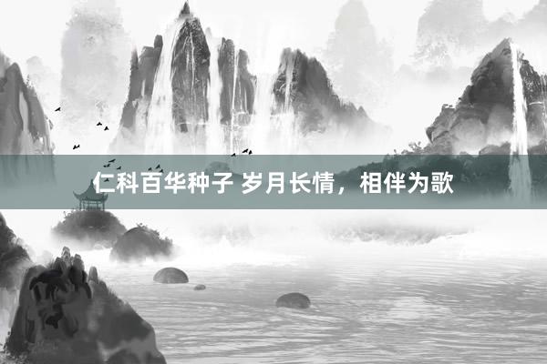 仁科百华种子 岁月长情，相伴为歌