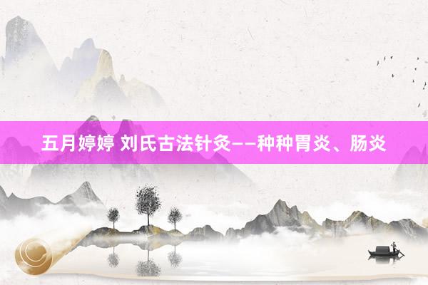 五月婷婷 刘氏古法针灸——种种胃炎、肠炎