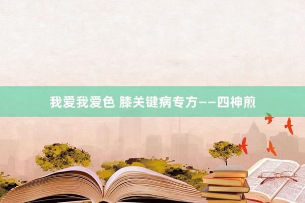 我爱我爱色 膝关键病专方——四神煎