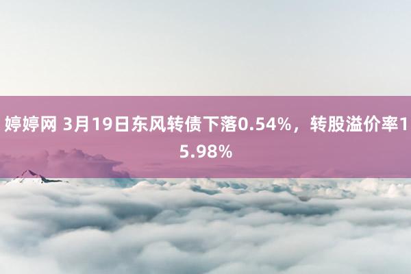 婷婷网 3月19日东风转债下落0.54%，转股溢价率15.98%