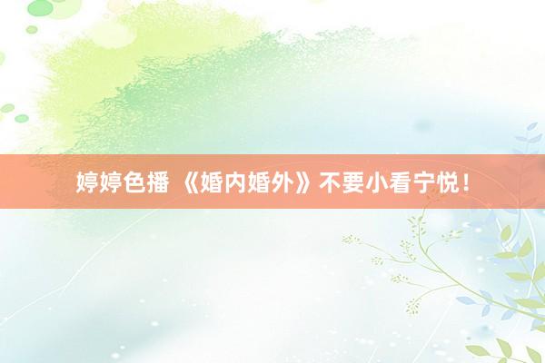 婷婷色播 《婚内婚外》不要小看宁悦！