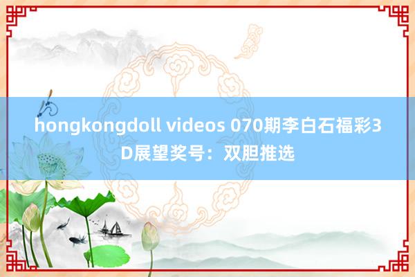 hongkongdoll videos 070期李白石福彩3D展望奖号：双胆推选