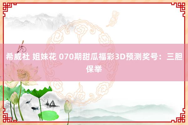 希威社 姐妹花 070期甜瓜福彩3D预测奖号：三胆保举