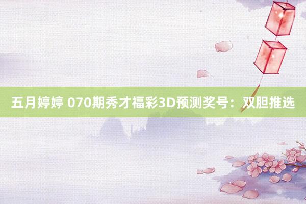 五月婷婷 070期秀才福彩3D预测奖号：双胆推选