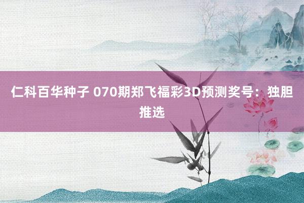 仁科百华种子 070期郑飞福彩3D预测奖号：独胆推选