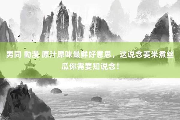 男同 動漫 原汁原味最鲜好意思，这说念姜米煮丝瓜你需要知说念！