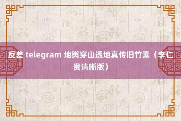反差 telegram 地舆穿山透地真传旧竹素（李仁贵清晰版）