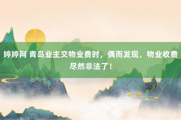婷婷网 青岛业主交物业费时，偶而发现，物业收费尽然非法了！