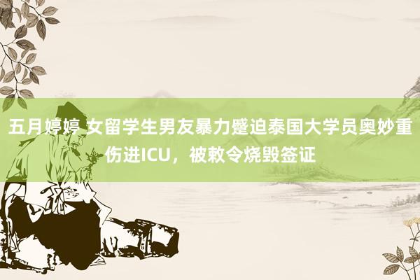 五月婷婷 女留学生男友暴力蹙迫泰国大学员奥妙重伤进ICU，被敕令烧毁签证