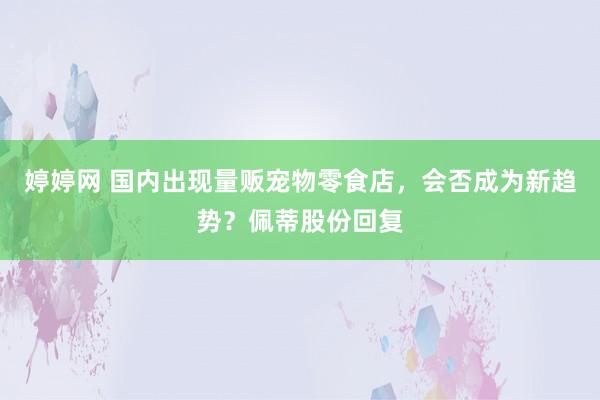 婷婷网 国内出现量贩宠物零食店，会否成为新趋势？佩蒂股份回复
