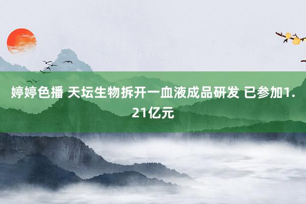 婷婷色播 天坛生物拆开一血液成品研发 已参加1.21亿元