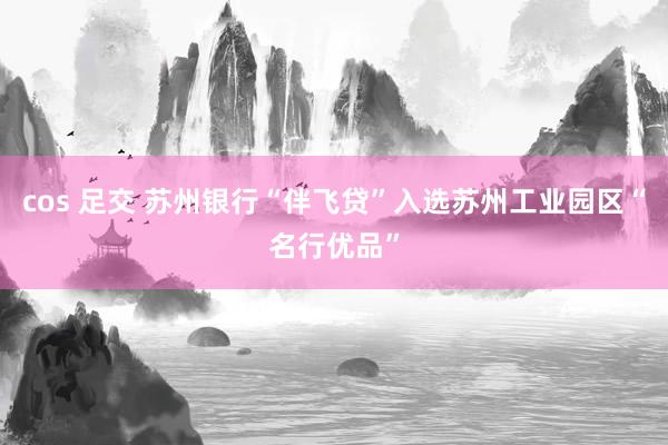 cos 足交 苏州银行“伴飞贷”入选苏州工业园区“名行优品”