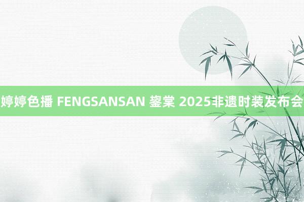 婷婷色播 FENGSANSAN 鋆棠 2025非遗时装发布会