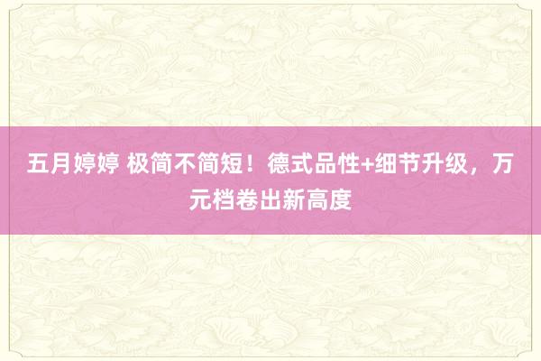 五月婷婷 极简不简短！德式品性+细节升级，万元档卷出新高度