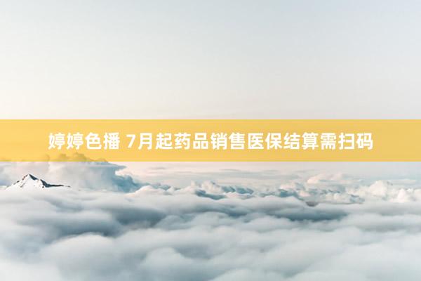 婷婷色播 7月起药品销售医保结算需扫码
