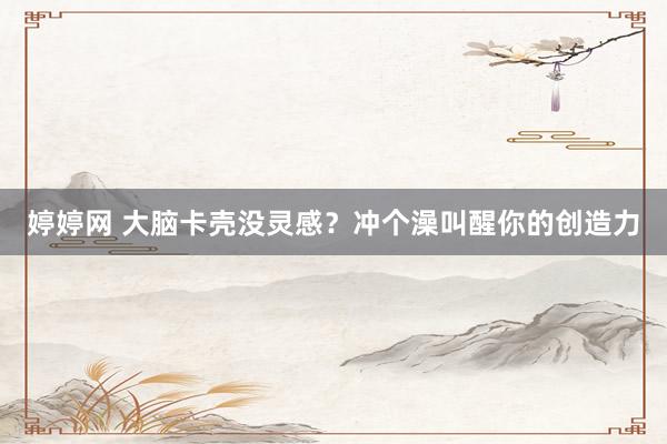 婷婷网 大脑卡壳没灵感？冲个澡叫醒你的创造力