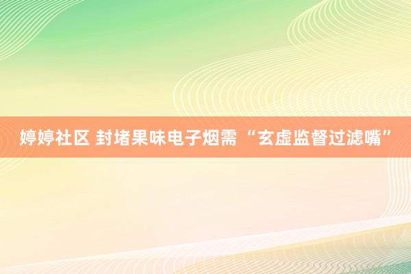 婷婷社区 封堵果味电子烟需 “玄虚监督过滤嘴”