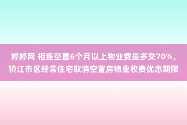 婷婷网 相连空置6个月以上物业费最多交70%，镇江市区经常住宅取消空置房物业收费优惠期限