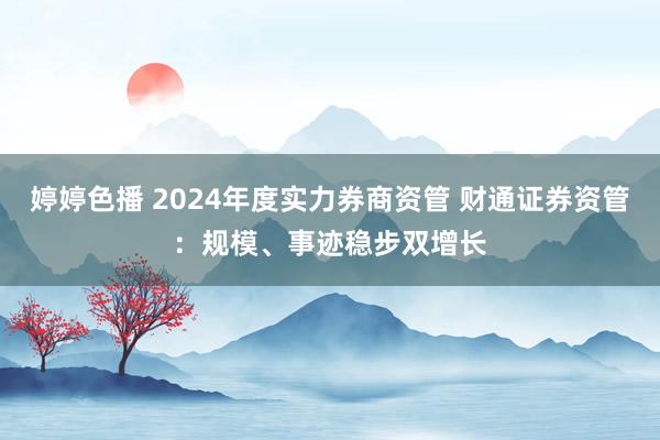 婷婷色播 2024年度实力券商资管 财通证券资管：规模、事迹稳步双增长