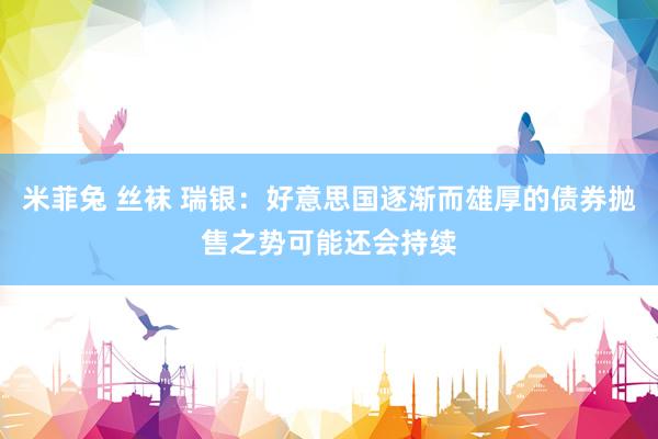 米菲兔 丝袜 瑞银：好意思国逐渐而雄厚的债券抛售之势可能还会持续