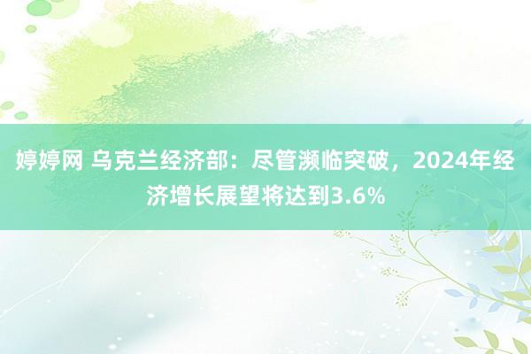 婷婷网 乌克兰经济部：尽管濒临突破，2024年经济增长展望将达到3.6%