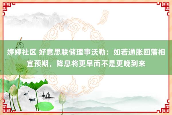 婷婷社区 好意思联储理事沃勒：如若通胀回落相宜预期，降息将更早而不是更晚到来