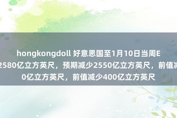 hongkongdoll 好意思国至1月10日当周EIA自然气库存减少2580亿立方英尺，预期减少2550亿立方英尺，前值减少400亿立方英尺