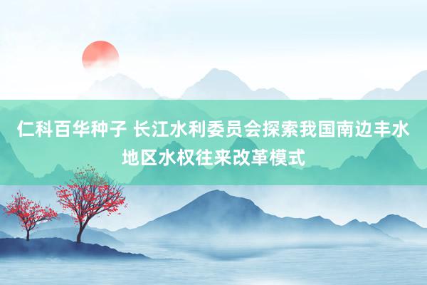 仁科百华种子 长江水利委员会探索我国南边丰水地区水权往来改革模式