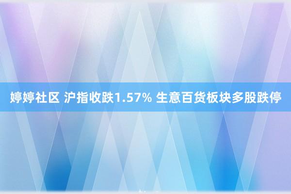婷婷社区 沪指收跌1.57% 生意百货板块多股跌停