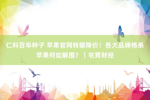 仁科百华种子 苹果官网转眼降价！各大品牌格杀苹果何如解围？｜宅男财经