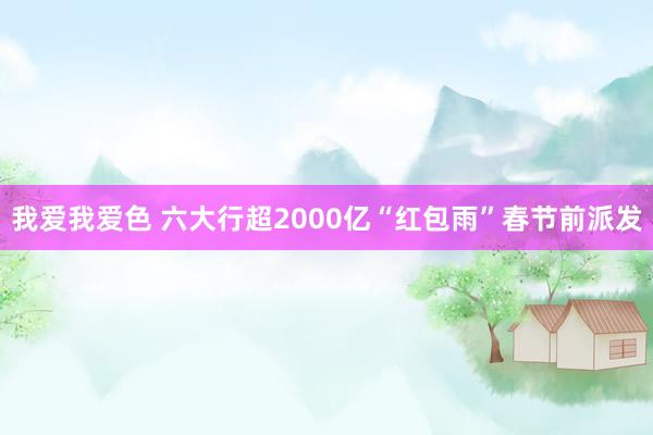 我爱我爱色 六大行超2000亿“红包雨”春节前派发