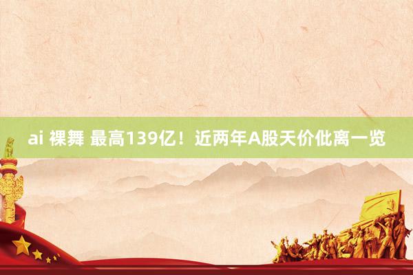 ai 裸舞 最高139亿！近两年A股天价仳离一览