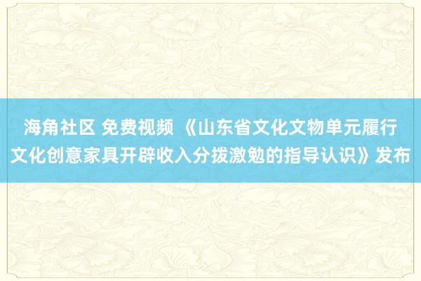 海角社区 免费视频 《山东省文化文物单元履行文化创意家具开辟收入分拨激勉的指导认识》发布