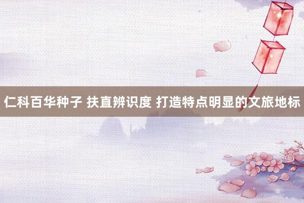 仁科百华种子 扶直辨识度 打造特点明显的文旅地标
