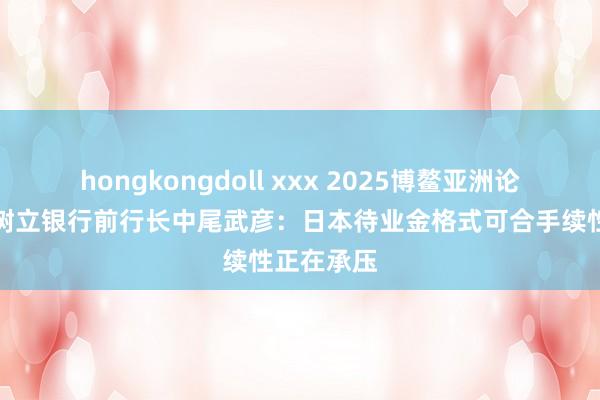 hongkongdoll xxx 2025博鳌亚洲论坛｜亚洲树立银行前行长中尾武彦：日本待业金格式可合手续性正在承压