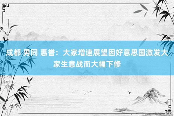 成都 男同 惠誉：大家增速展望因好意思国激发大家生意战而大幅下修