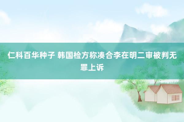 仁科百华种子 韩国检方称凑合李在明二审被判无罪上诉