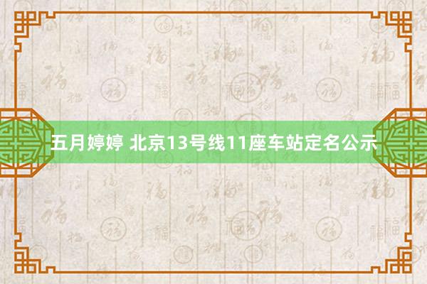 五月婷婷 北京13号线11座车站定名公示