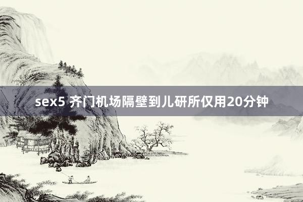sex5 齐门机场隔壁到儿研所仅用20分钟