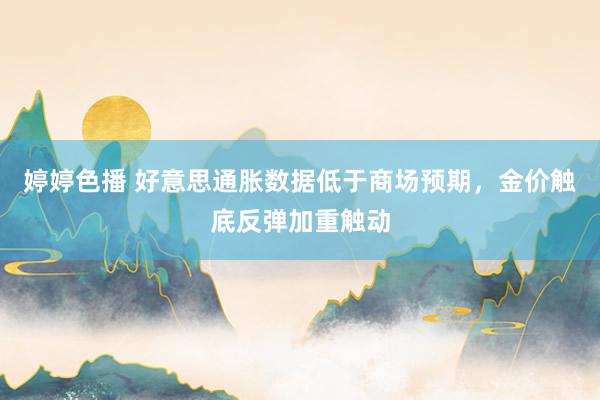 婷婷色播 好意思通胀数据低于商场预期，金价触底反弹加重触动