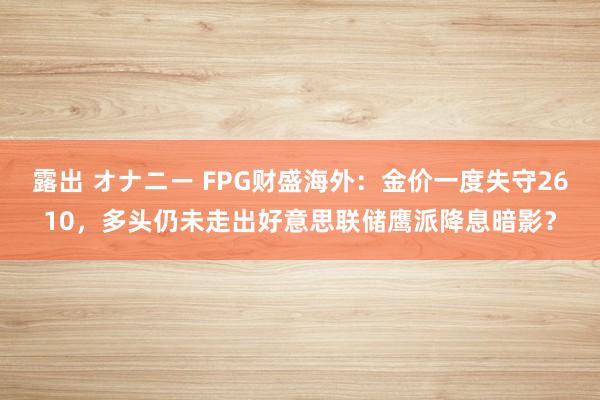 露出 オナニー FPG财盛海外：金价一度失守2610，多头仍未走出好意思联储鹰派降息暗影？
