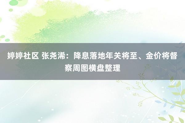 婷婷社区 张尧浠：降息落地年关将至、金价将督察周图横盘整理
