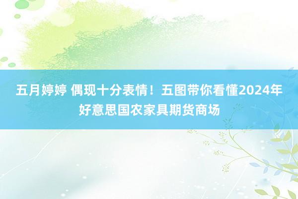 五月婷婷 偶现十分表情！五图带你看懂2024年好意思国农家具期货商场
