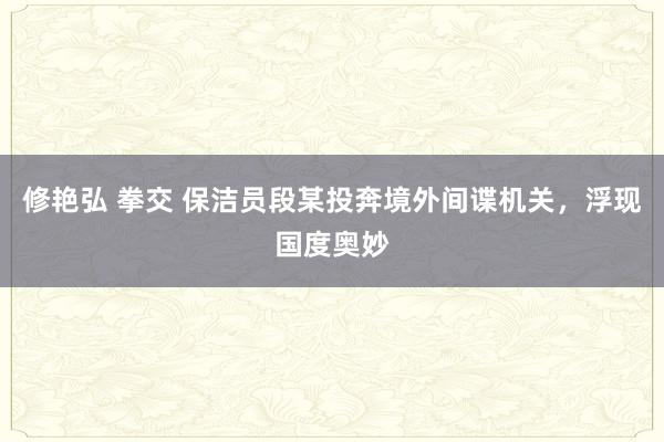 修艳弘 拳交 保洁员段某投奔境外间谍机关，浮现国度奥妙