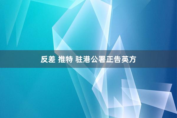 反差 推特 驻港公署正告英方