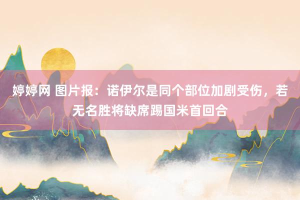 婷婷网 图片报：诺伊尔是同个部位加剧受伤，若无名胜将缺席踢国米首回合