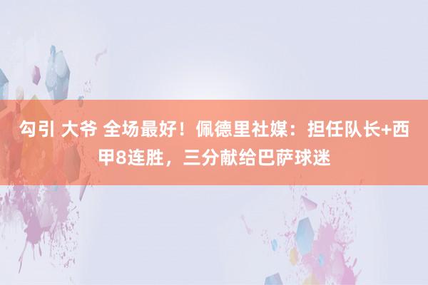勾引 大爷 全场最好！佩德里社媒：担任队长+西甲8连胜，三分献给巴萨球迷